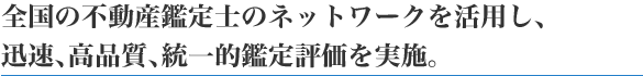 全国の不動産鑑定士のネットワークを活用し、迅速、高品質､統一的鑑定評価を実施。